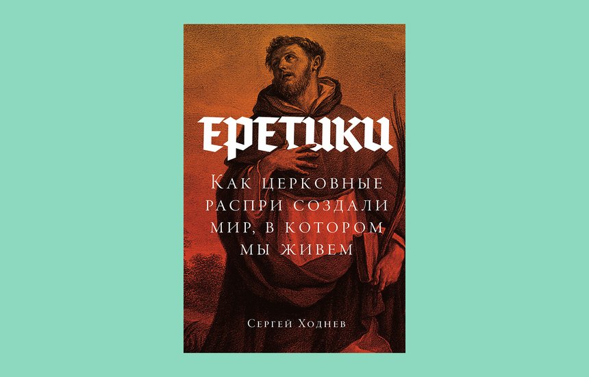 Сергей Ходнев. Книга «Еретики. Как церковные распри создали мир, в котором мы живем»